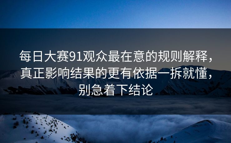 <strong>每日大赛</strong>91观众最在意的规则解释，真正影响结果的更有依据一拆就懂，别急着下结论