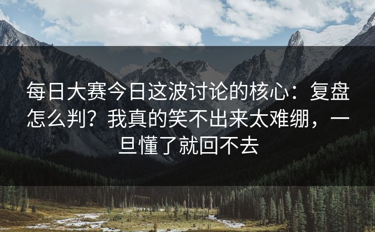 <strong>每日大赛</strong>今日这波讨论的核心：复盘怎么判？我真的笑不出来太难绷，一旦懂了就回不去