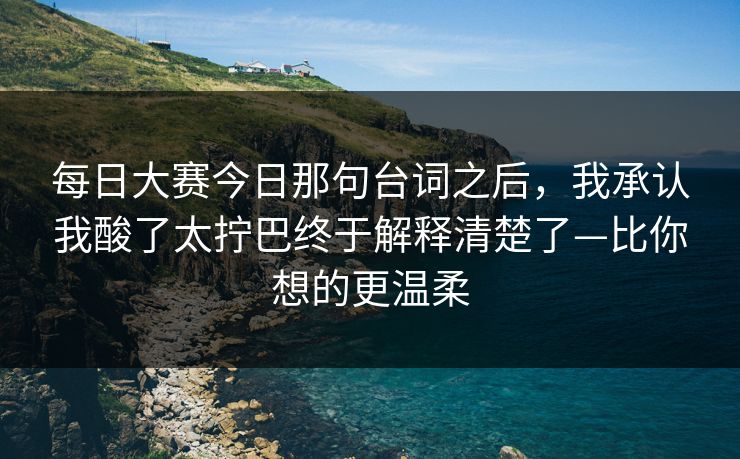 <strong>每日大赛</strong>今日那句台词之后，我承认我酸了太拧巴终于解释清楚了—比你想的更温柔