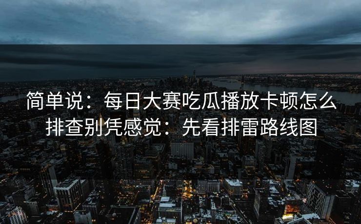 简单说：<strong>每日大赛</strong>吃瓜播放卡顿怎么排查别凭感觉：先看排雷路线图