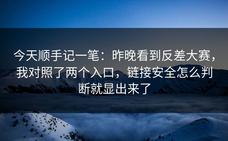 今天顺手记一笔：昨晚看到反差大赛，我对照了两个入口，链接安全怎么判断就显出来了