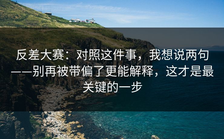 反差大赛：对照这件事，我想说两句——别再被带偏了更能解释，这才是最关键的一步