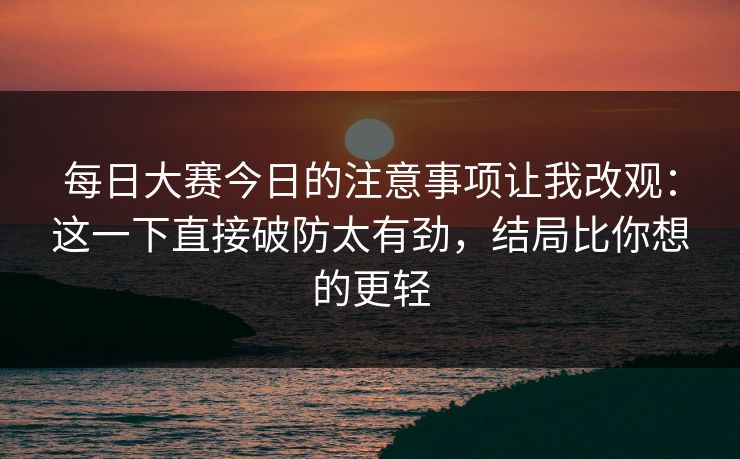 <strong>每日大赛</strong>今日的注意事项让我改观：这一下直接破防太有劲，结局比你想的更轻