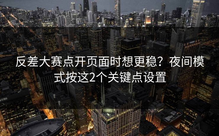 反差大赛点开页面时想更稳?夜间模式按这2个关键点设置 反差大赛点开页面时想更稳?夜间模式按这2个关键点设置