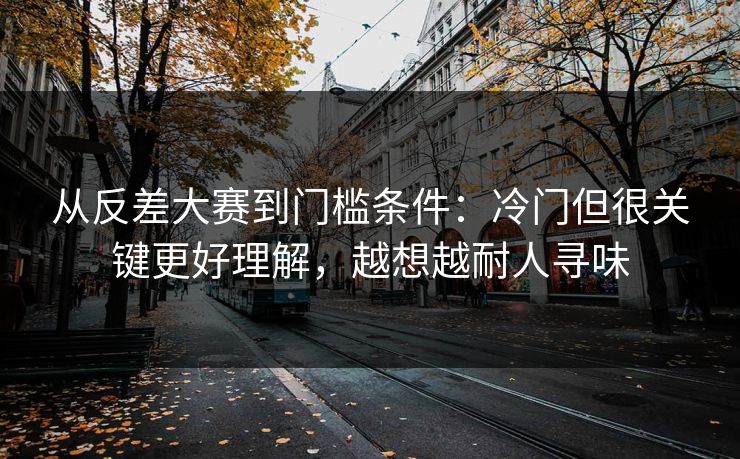 从反差大赛到门槛条件：冷门但很关键更好理解，越想越耐人寻味