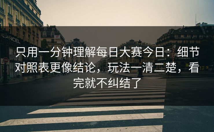 只用一分钟理解<strong>每日大赛</strong>今日：细节对照表更像结论，玩法一清二楚，看完就不纠结了