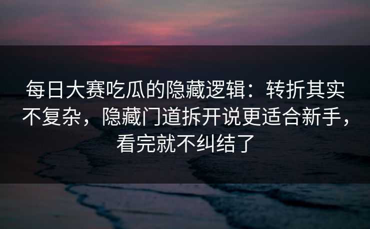 <strong>每日大赛</strong>吃瓜的隐藏逻辑：转折其实不复杂，隐藏门道拆开说更适合新手，看完就不纠结了