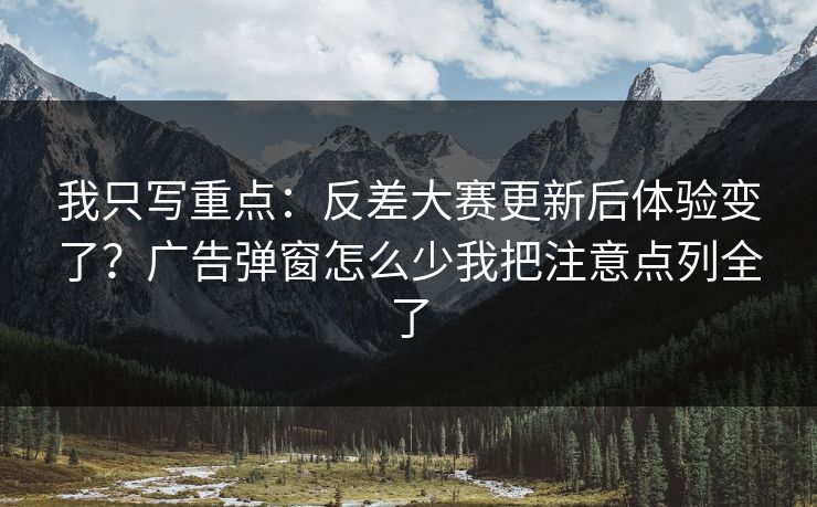 我只写重点：反差大赛更新后体验变了？广告弹窗怎么少我把注意点列全了