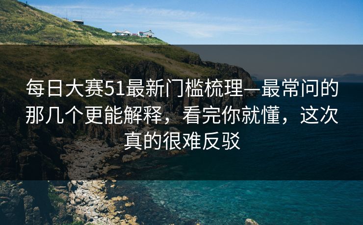 <strong>每日大赛</strong>51最新门槛梳理—最常问的那几个更能解释，看完你就懂，这次真的很难反驳