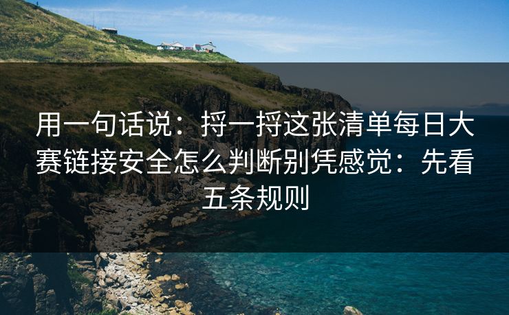 用一句话说：捋一捋这张清单<strong>每日大赛</strong>链接安全怎么判断别凭感觉：先看五条规则