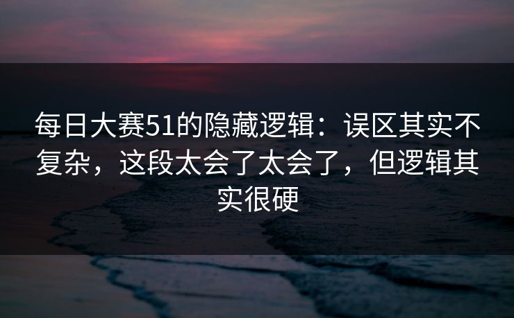 <strong>每日大赛</strong>51的隐藏逻辑：误区其实不复杂，这段太会了太会了，但逻辑其实很硬