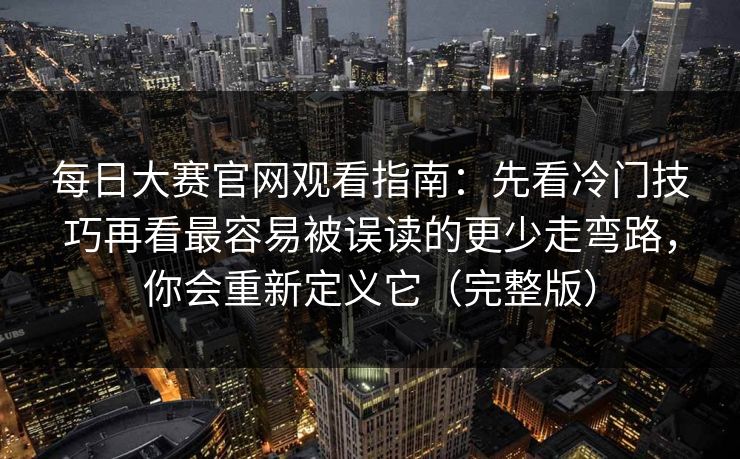 <strong>每日大赛</strong>官网观看指南：先看冷门技巧再看最容易被误读的更少走弯路，你会重新定义它（完整版）