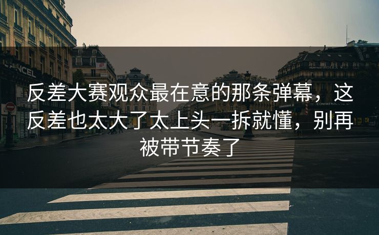 反差大赛观众最在意的那条弹幕，这反差也太大了太上头一拆就懂，别再被带节奏了