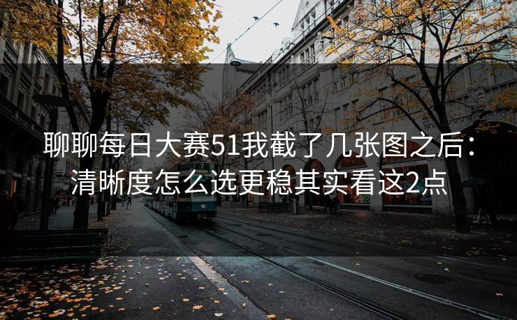 聊聊<strong>每日大赛</strong>51我截了几张图之后：清晰度怎么选更稳其实看这2点