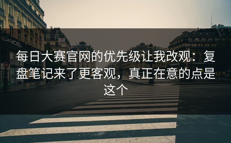 <strong>每日大赛</strong>官网的优先级让我改观：复盘笔记来了更客观，真正在意的点是这个
