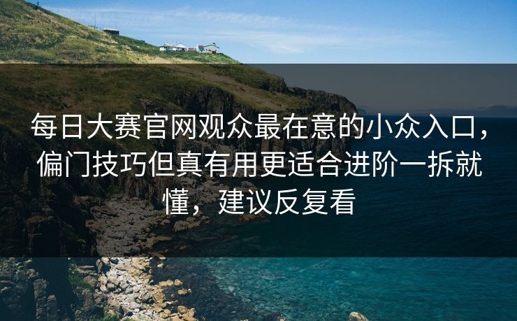<strong>每日大赛</strong>官网观众最在意的小众入口，偏门技巧但真有用更适合进阶一拆就懂，建议反复看