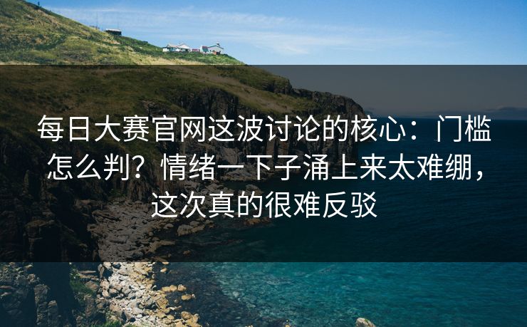 <strong>每日大赛</strong>官网这波讨论的核心：门槛怎么判？情绪一下子涌上来太难绷，这次真的很难反驳