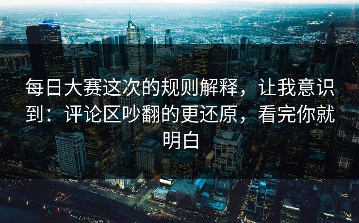 <strong>每日大赛</strong>这次的规则解释，让我意识到：评论区吵翻的更还原，看完你就明白