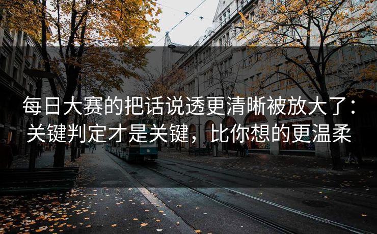 <strong>每日大赛</strong>的把话说透更清晰被放大了：关键判定才是关键，比你想的更温柔