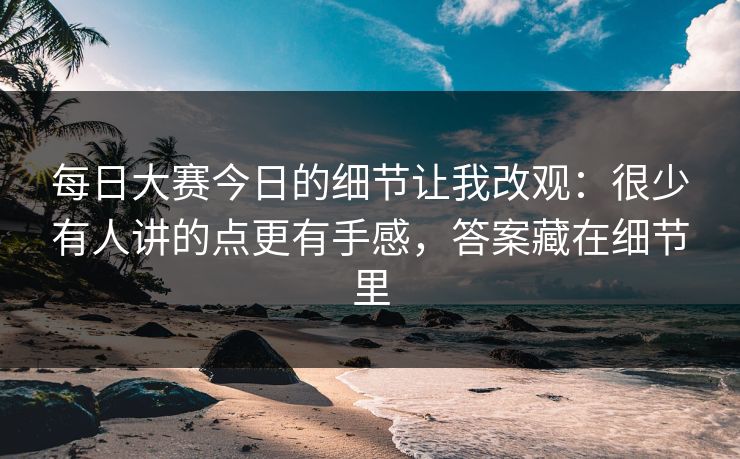 <strong>每日大赛</strong>今日的细节让我改观：很少有人讲的点更有手感，答案藏在细节里