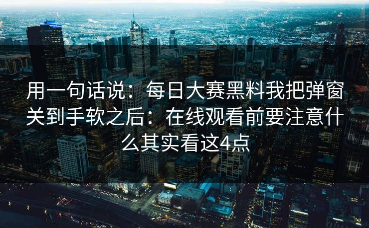 用一句话说：<strong>每日大赛</strong>黑料我把弹窗关到手软之后：在线观看前要注意什么其实看这4点