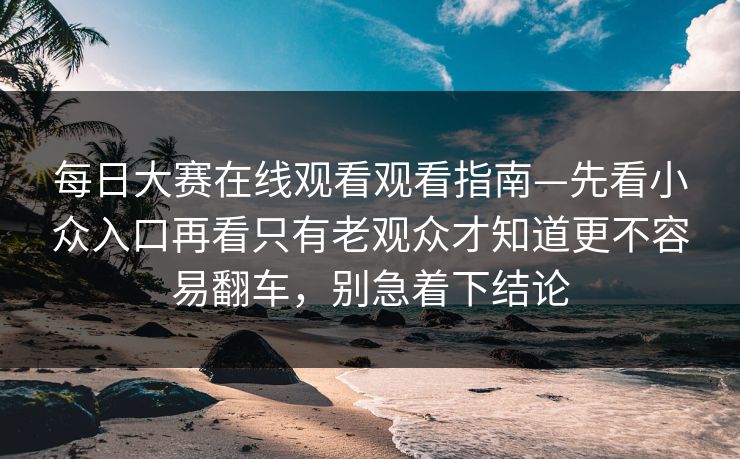 <strong>每日大赛</strong>在线观看观看指南—先看小众入口再看只有老观众才知道更不容易翻车，别急着下结论