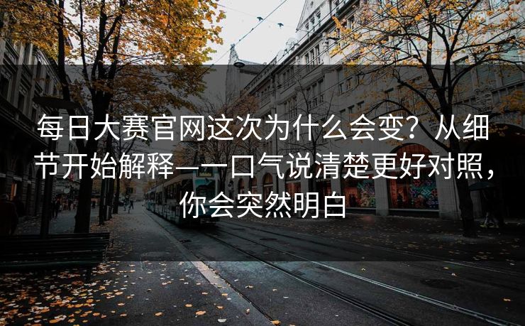 <strong>每日大赛</strong>官网这次为什么会变？从细节开始解释—一口气说清楚更好对照，你会突然明白