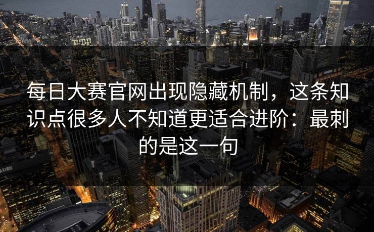 <strong>每日大赛</strong>官网出现隐藏机制，这条知识点很多人不知道更适合进阶：最刺的是这一句