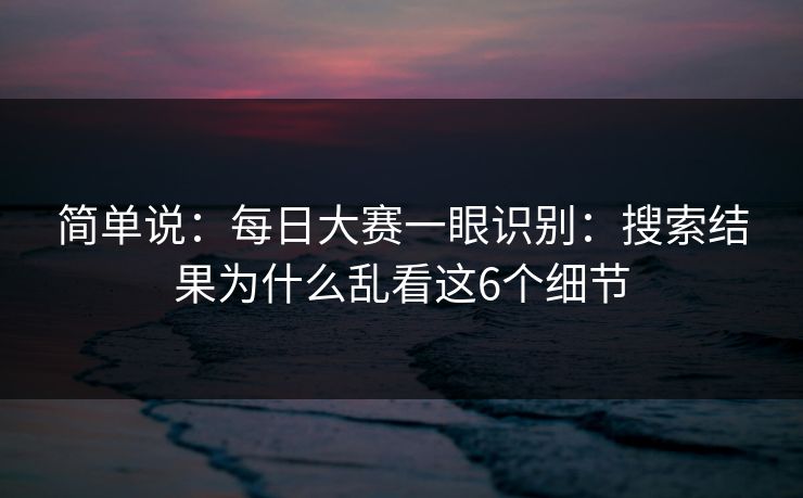 简单说：<strong>每日大赛</strong>一眼识别：搜索结果为什么乱看这6个细节