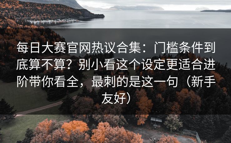 <strong>每日大赛</strong>官网热议合集：门槛条件到底算不算？别小看这个设定更适合进阶带你看全，最刺的是这一句（新手友好）