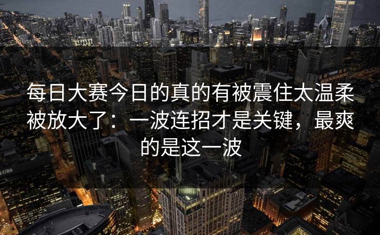 <strong>每日大赛</strong>今日的真的有被震住太温柔被放大了：一波连招才是关键，最爽的是这一波
