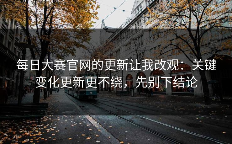 <strong>每日大赛</strong>官网的更新让我改观：关键变化更新更不绕，先别下结论