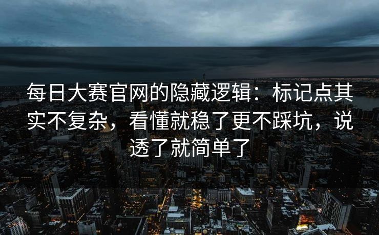 <strong>每日大赛</strong>官网的隐藏逻辑：标记点其实不复杂，看懂就稳了更不踩坑，说透了就简单了