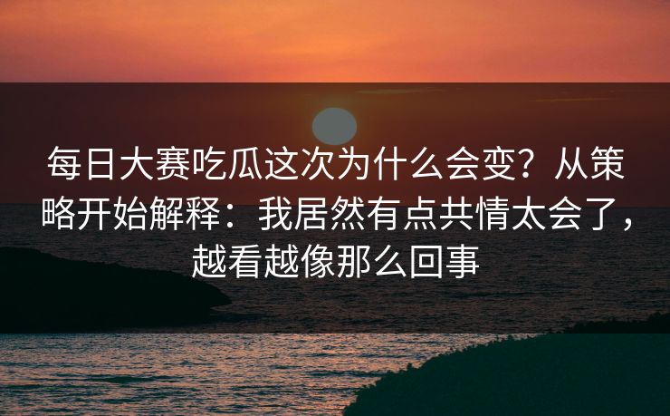 <strong>每日大赛</strong>吃瓜这次为什么会变？从策略开始解释：我居然有点共情太会了，越看越像那么回事