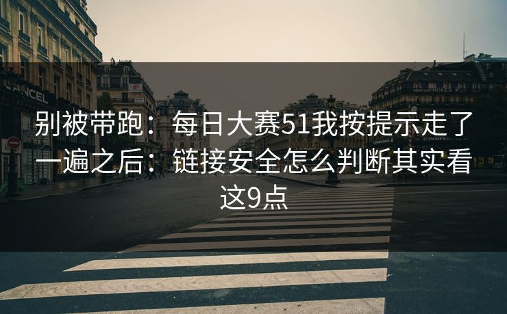 别被带跑：<strong>每日大赛</strong>51我按提示走了一遍之后：链接安全怎么判断其实看这9点