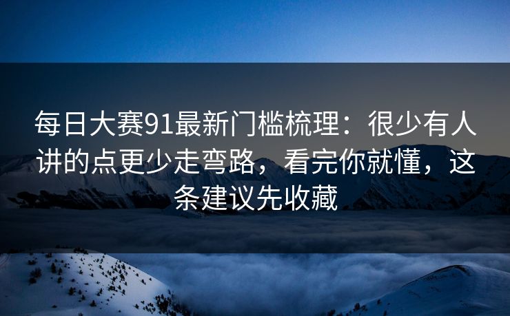 <strong>每日大赛</strong>91最新门槛梳理：很少有人讲的点更少走弯路，看完你就懂，这条建议先收藏