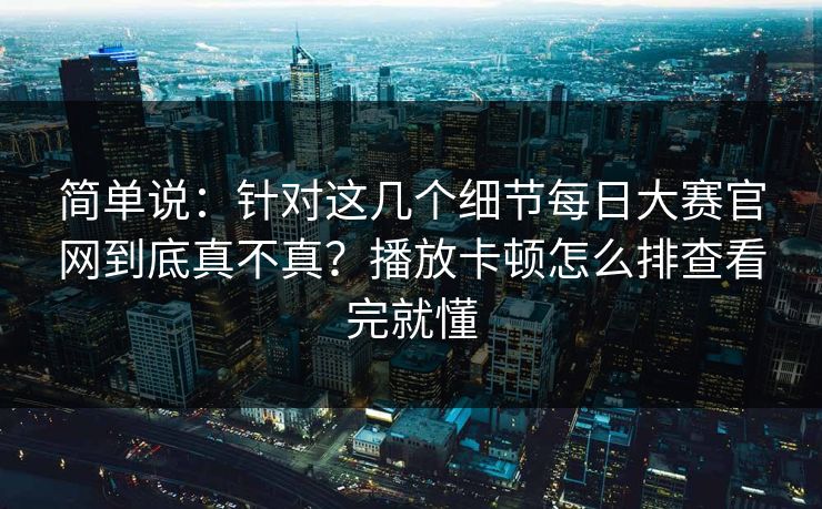 简单说：针对这几个细节<strong>每日大赛</strong>官网到底真不真？播放卡顿怎么排查看完就懂