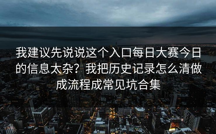 我建议先说说这个入口<strong>每日大赛</strong>今日的信息太杂？我把历史记录怎么清做成流程成常见坑合集