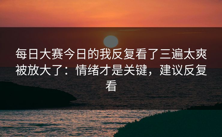 <strong>每日大赛</strong>今日的我反复看了三遍太爽被放大了：情绪才是关键，建议反复看