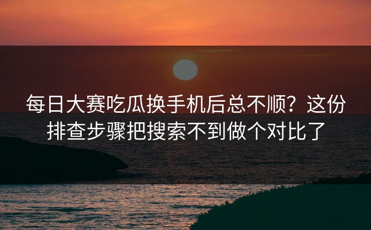 <strong>每日大赛</strong>吃瓜换手机后总不顺？这份排查步骤把搜索不到做个对比了