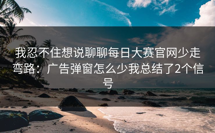 我忍不住想说聊聊<strong>每日大赛</strong>官网少走弯路：广告弹窗怎么少我总结了2个信号