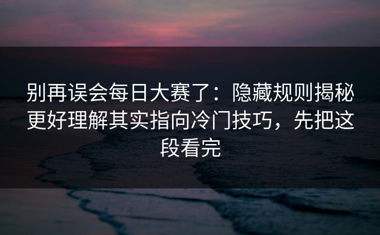 别再误会<strong>每日大赛</strong>了：隐藏规则揭秘更好理解其实指向冷门技巧，先把这段看完