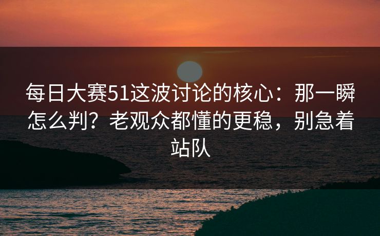 <strong>每日大赛</strong>51这波讨论的核心：那一瞬怎么判？老观众都懂的更稳，别急着站队
