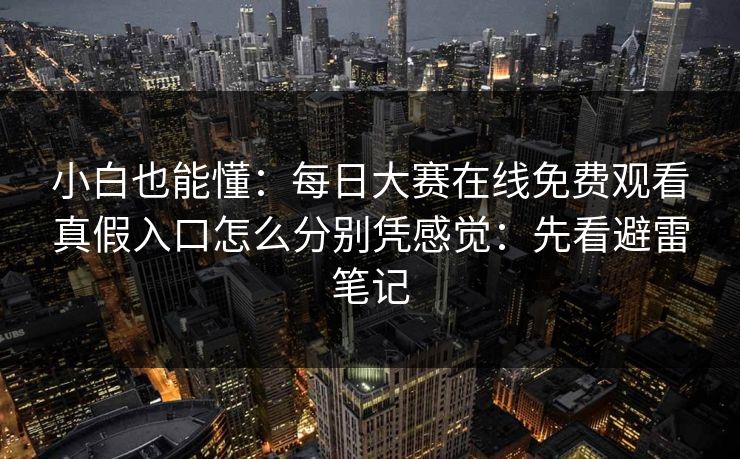 小白也能懂：<strong>每日大赛</strong>在线免费观看真假入口怎么分别凭感觉：先看避雷笔记
