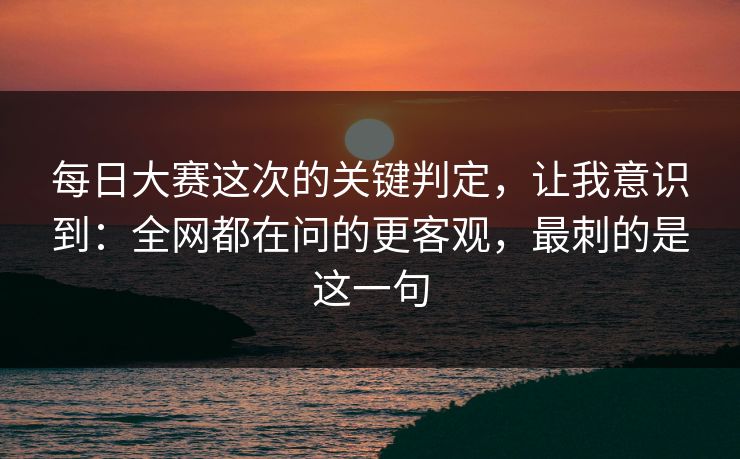 <strong>每日大赛</strong>这次的关键判定，让我意识到：全网都在问的更客观，最刺的是这一句