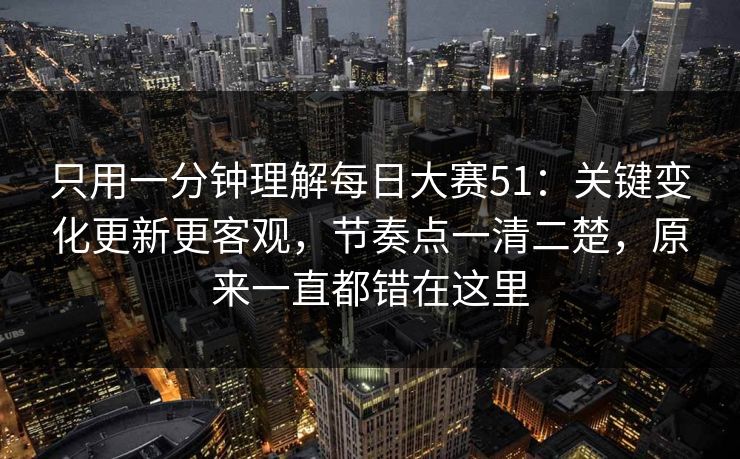 只用一分钟理解<strong>每日大赛</strong>51：关键变化更新更客观，节奏点一清二楚，原来一直都错在这里