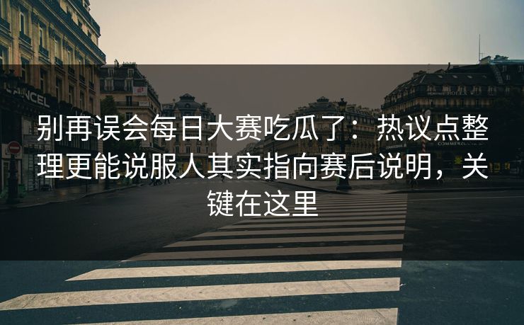别再误会<strong>每日大赛</strong>吃瓜了：热议点整理更能说服人其实指向赛后说明，关键在这里