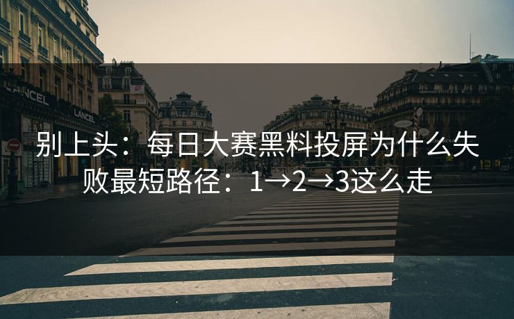 别上头：<strong>每日大赛</strong>黑料投屏为什么失败最短路径：1→2→3这么走