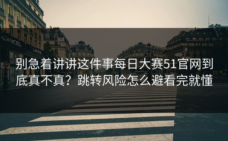 别急着讲讲这件事<strong>每日大赛</strong>51官网到底真不真？跳转风险怎么避看完就懂