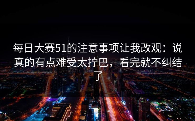<strong>每日大赛</strong>51的注意事项让我改观：说真的有点难受太拧巴，看完就不纠结了